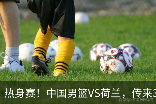 热身赛！中国男篮VS荷兰，传来3好消息和1坏消息，杨瀚森确定出战